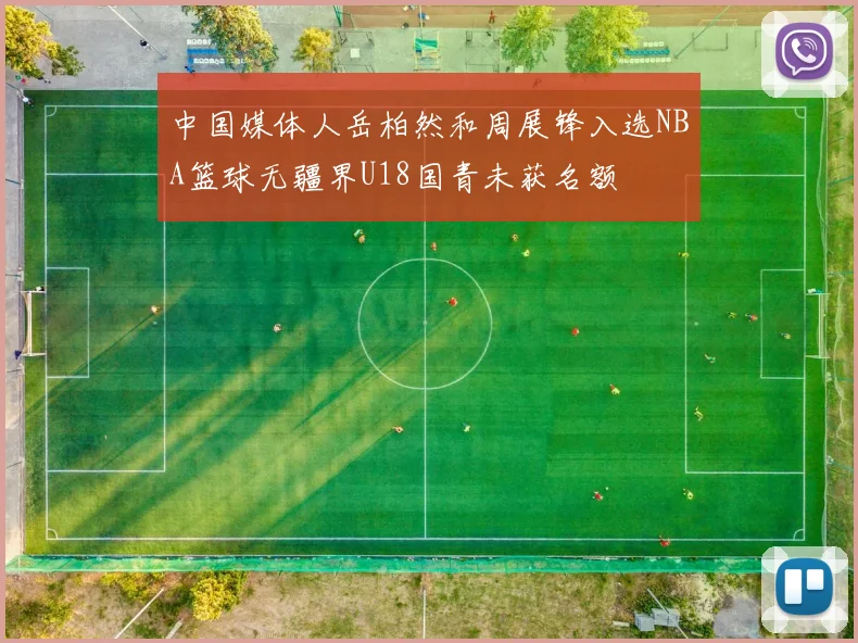 中国媒体人岳柏然和周展锋入选NBA篮球无疆界U18国青未获名额
