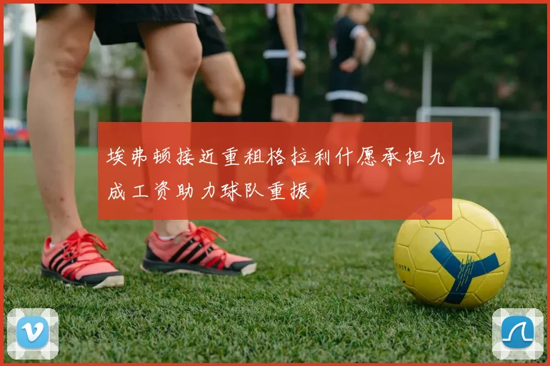 埃弗顿接近重租格拉利什愿承担九成工资助力球队重振