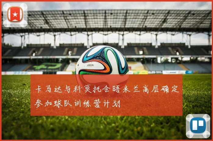 卡马达与科莫托会晤米兰高层确定参加球队训练营计划
