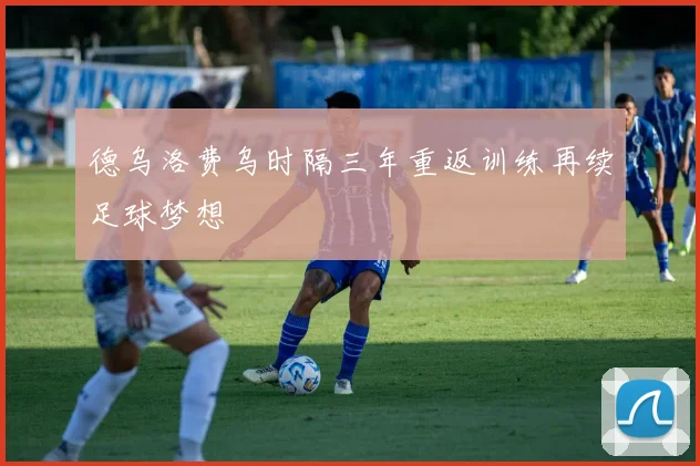 德乌洛费乌时隔三年重返训练再续足球梦想
