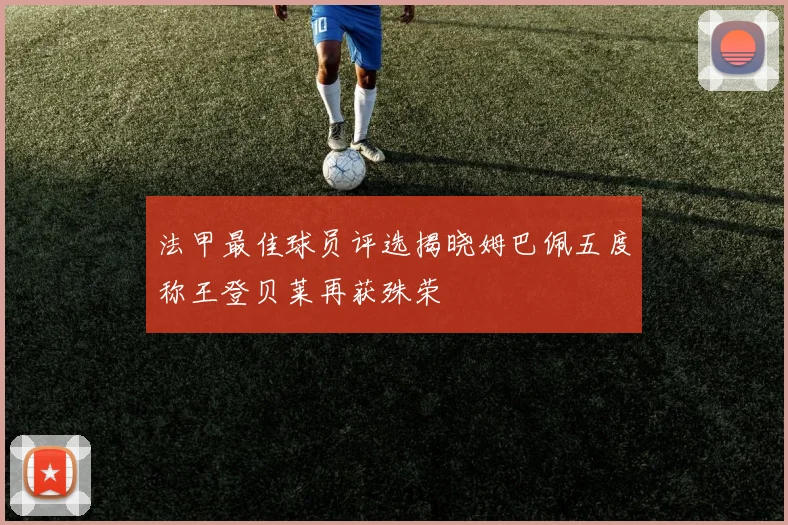 法甲最佳球员评选揭晓姆巴佩五度称王登贝莱再获殊荣
