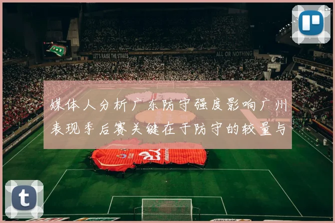 媒体人分析广东防守强度影响广州表现季后赛关键在于防守的较量与适应能力