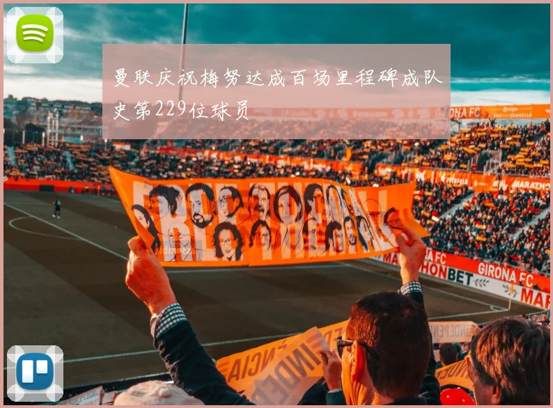 曼联庆祝梅努达成百场里程碑成队史第229位球员
