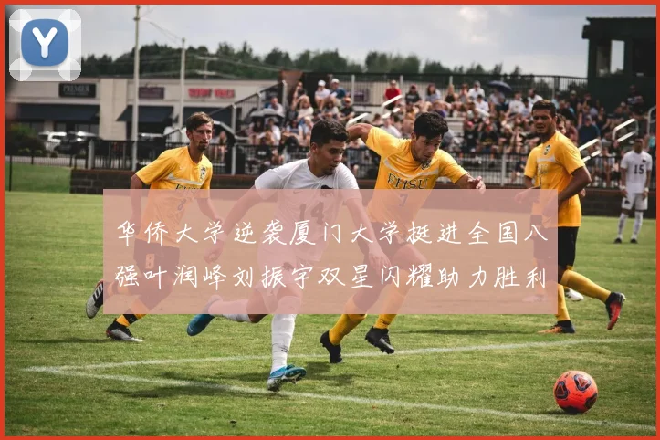 华侨大学逆袭厦门大学挺进全国八强叶润峰刘振宇双星闪耀助力胜利