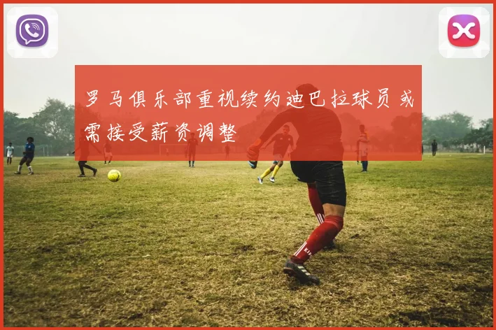 罗马俱乐部重视续约迪巴拉球员或需接受薪资调整