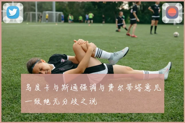 乌度卡与斯通强调与费尔蒂塔意见一致绝无分歧之说