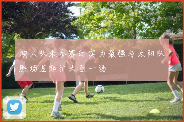 湖人队未参赛时实力最强与太阳队胜场差距扩大至一场