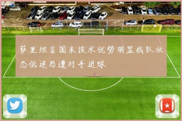 萨里坦言国米技术优势明显我队状态低迷恐遭对手进球