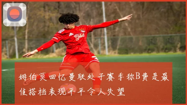 姆伯莫回忆曼联处子赛季称B费是最佳搭档表现平平令人失望