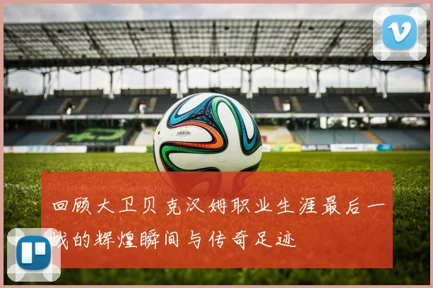 回顾大卫贝克汉姆职业生涯最后一战的辉煌瞬间与传奇足迹