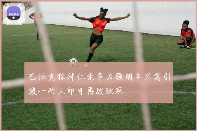 巴拉克称拜仁竞争力强明年只需引援一两人即可再战欧冠