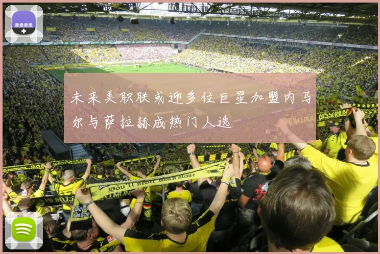 未来美职联或迎多位巨星加盟内马尔与萨拉赫成热门人选