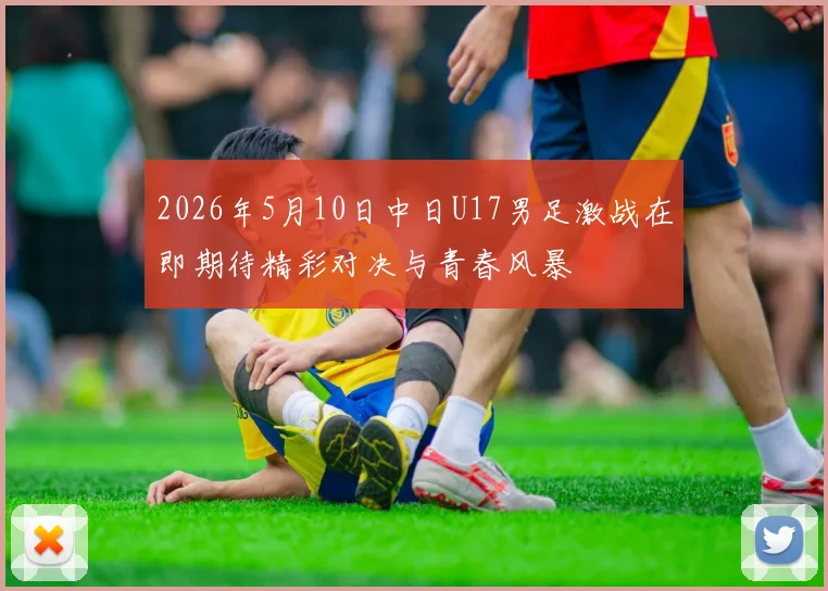 2026年5月10日中日U17男足激战在即期待精彩对决与青春风暴