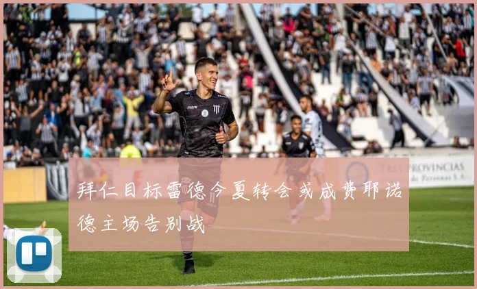 拜仁目标雷德今夏转会或成费耶诺德主场告别战